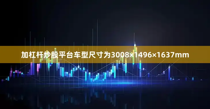 加杠杆炒股平台车型尺寸为3008×1496×1637mm