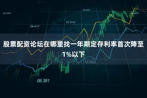 股票配资论坛在哪里找一年期定存利率首次降至1%以下