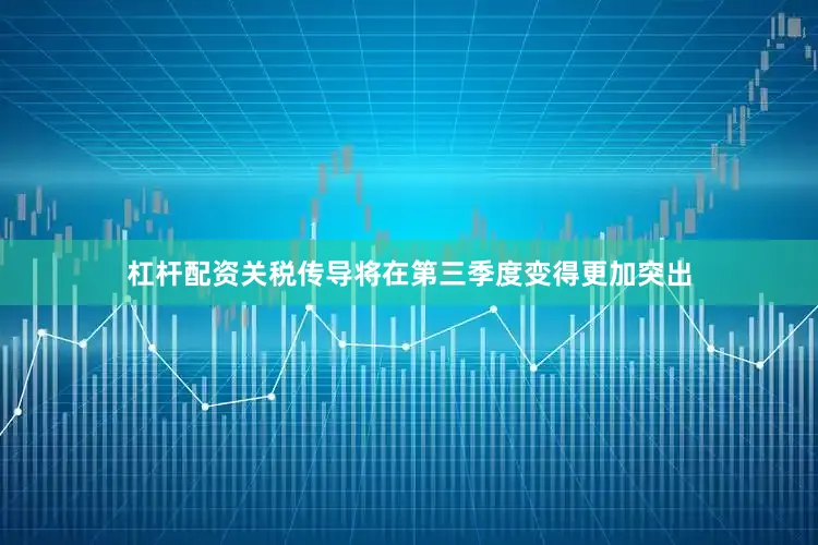 杠杆配资关税传导将在第三季度变得更加突出