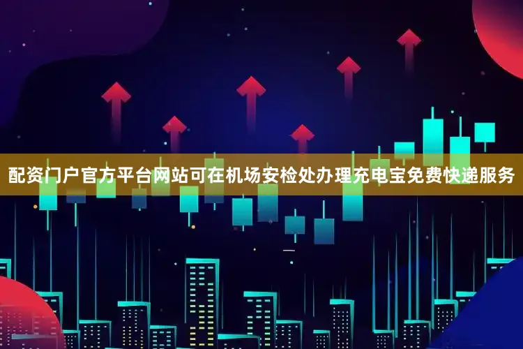 配资门户官方平台网站可在机场安检处办理充电宝免费快递服务