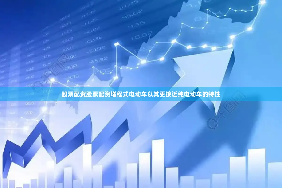 股票配资股票配资增程式电动车以其更接近纯电动车的特性