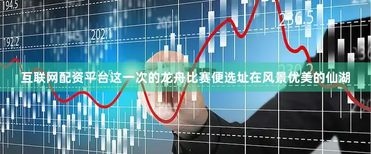互联网配资平台这一次的龙舟比赛便选址在风景优美的仙湖
