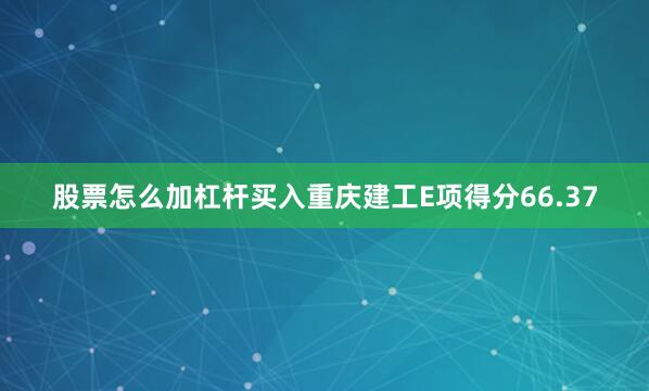 股票怎么加杠杆买入重庆建工E项得分66.37