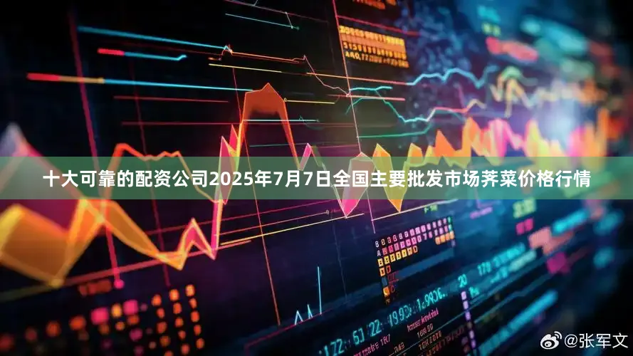 十大可靠的配资公司2025年7月7日全国主要批发市场荠菜价格行情