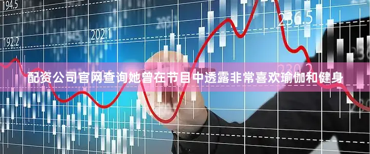 配资公司官网查询她曾在节目中透露非常喜欢瑜伽和健身