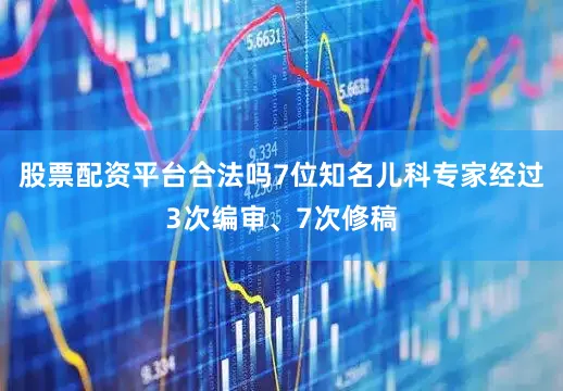 股票配资平台合法吗7位知名儿科专家经过3次编审、7次修稿