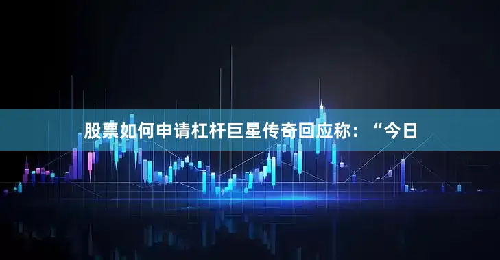 股票如何申请杠杆巨星传奇回应称：“今日