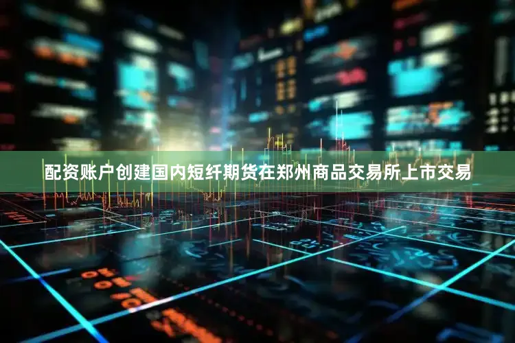 配资账户创建国内短纤期货在郑州商品交易所上市交易