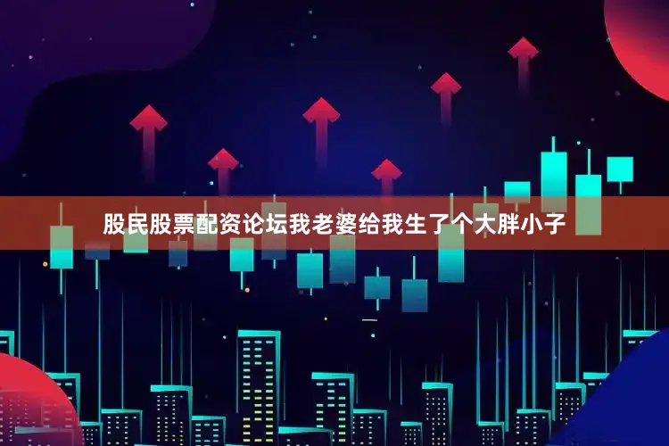 股民股票配资论坛我老婆给我生了个大胖小子