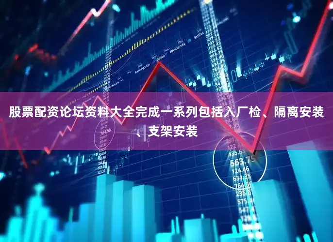 股票配资论坛资料大全完成一系列包括入厂检、隔离安装、支架安装
