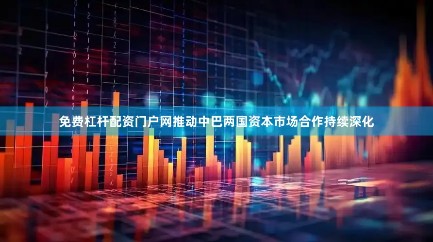 免费杠杆配资门户网推动中巴两国资本市场合作持续深化