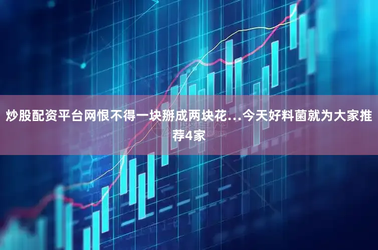 炒股配资平台网恨不得一块掰成两块花…今天好料菌就为大家推荐4家