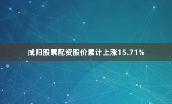 咸阳股票配资股价累计上涨15.71%