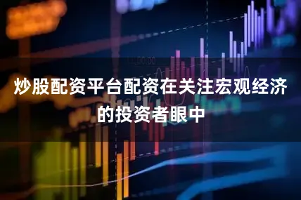 炒股配资平台配资在关注宏观经济的投资者眼中