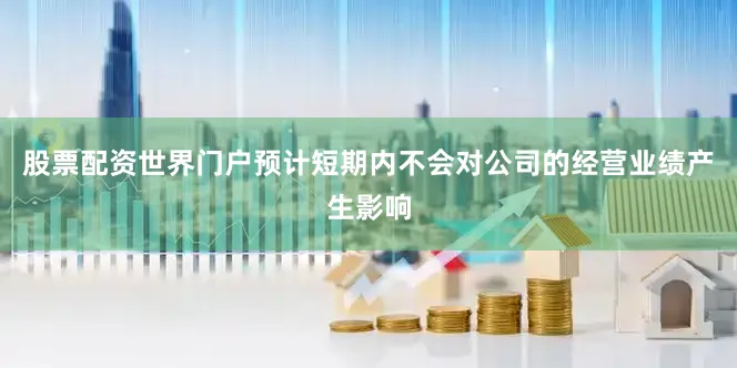 股票配资世界门户预计短期内不会对公司的经营业绩产生影响
