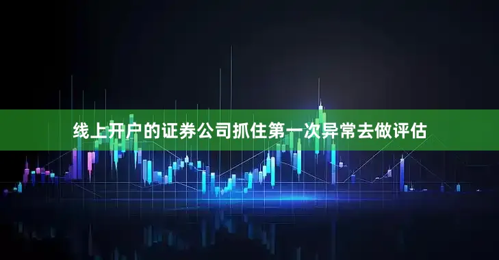 线上开户的证券公司抓住第一次异常去做评估