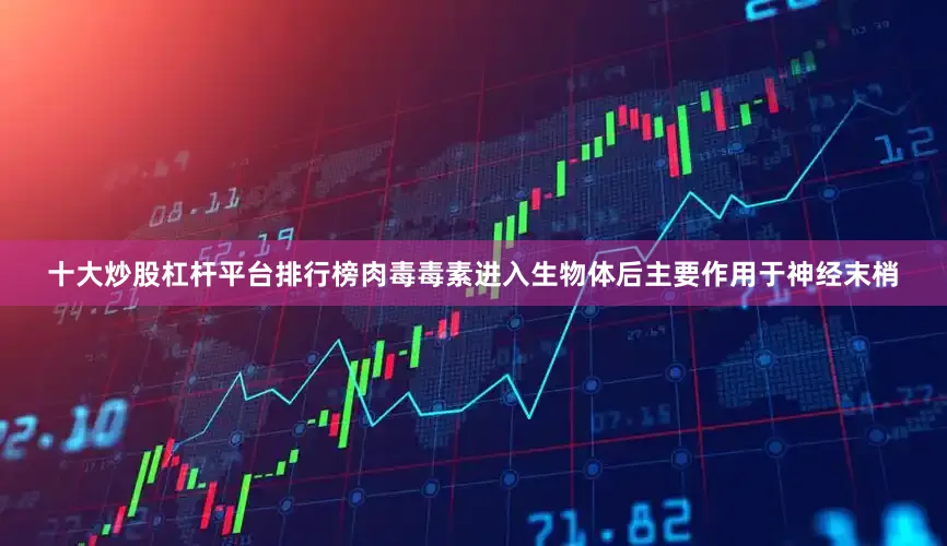 十大炒股杠杆平台排行榜肉毒毒素进入生物体后主要作用于神经末梢