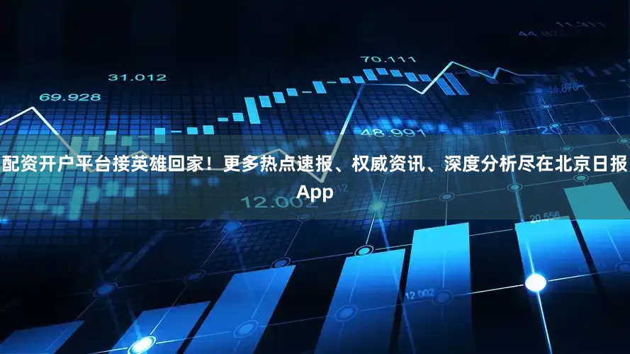 配资开户平台接英雄回家！更多热点速报、权威资讯、深度分析尽在北京日报App