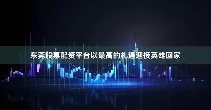 东莞股票配资平台以最高的礼遇迎接英雄回家