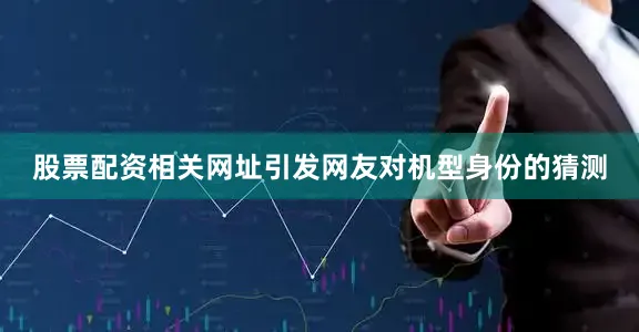 股票配资相关网址引发网友对机型身份的猜测