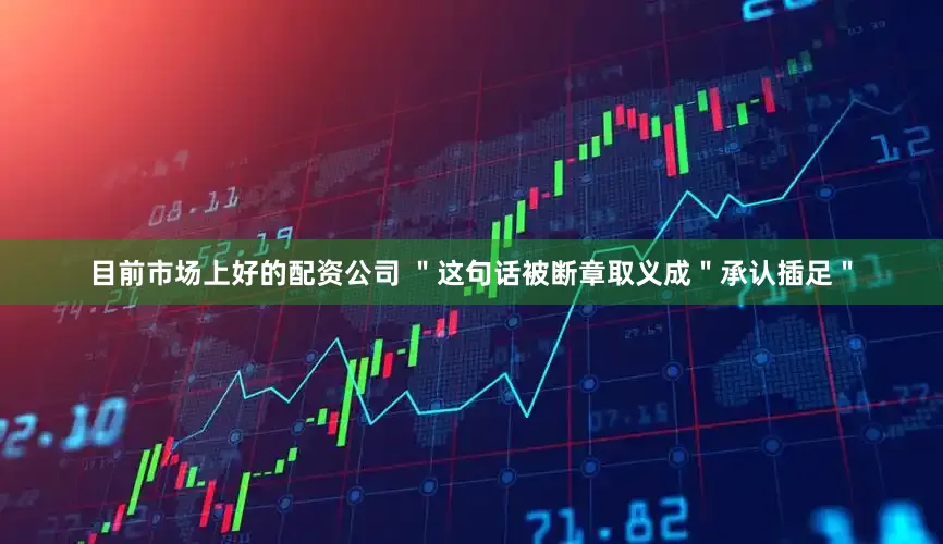 目前市场上好的配资公司 ＂这句话被断章取义成＂承认插足＂