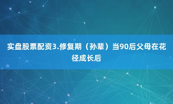 实盘股票配资3.修复期（孙辈）当90后父母在花径成长后