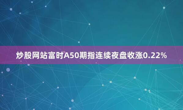 炒股网站富时A50期指连续夜盘收涨0.22%