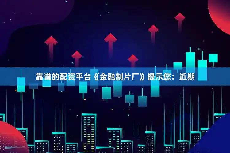 靠谱的配资平台《金融制片厂》提示您：近期