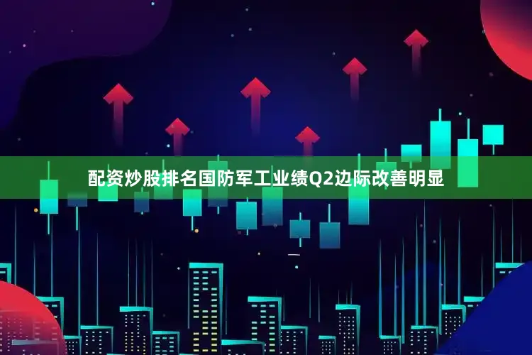 配资炒股排名国防军工业绩Q2边际改善明显