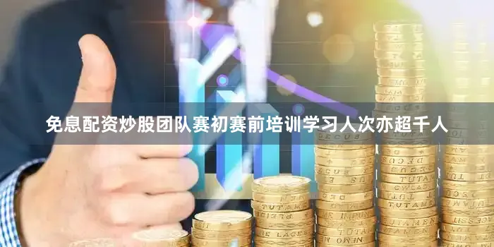 免息配资炒股团队赛初赛前培训学习人次亦超千人