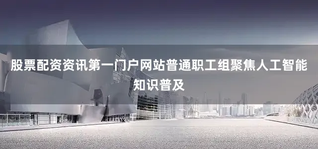 股票配资资讯第一门户网站普通职工组聚焦人工智能知识普及